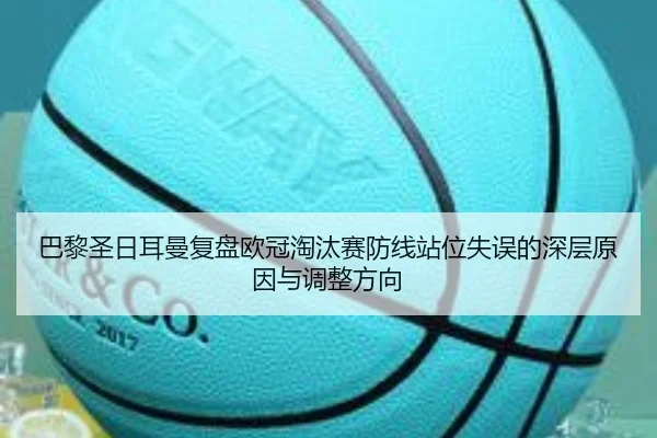 巴黎圣日耳曼复盘欧冠淘汰赛防线站位失误的深层原因与调整方向