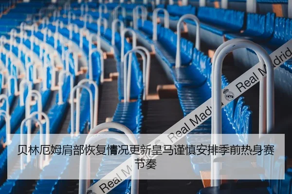 贝林厄姆肩部恢复情况更新皇马谨慎安排季前热身赛节奏